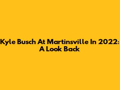 Kyle Busch At Martinsville In 2022: A Look Back