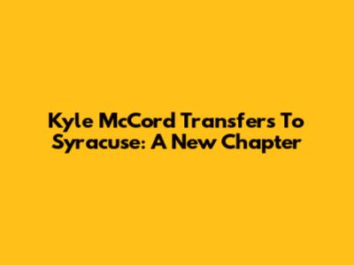 Kyle McCord Transfers To Syracuse: A New Chapter