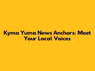Kyma Yuma News Anchors: Meet Your Local Voices