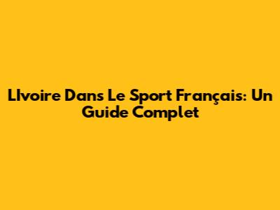 L'Ivoire Dans Le Sport Français: Un Guide Complet
