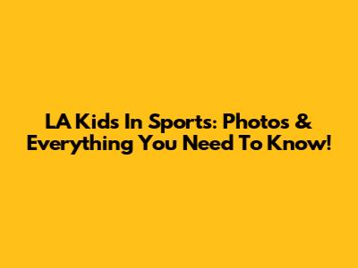 LA Kids In Sports: Photos & Everything You Need To Know!