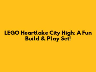 LEGO Heartlake City High: A Fun Build & Play Set!
