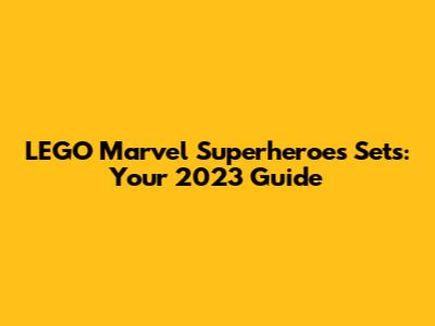 LEGO Marvel Superheroes Sets: Your 2023 Guide