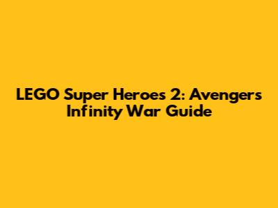 LEGO Super Heroes 2: Avengers Infinity War Guide