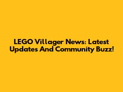 LEGO Villager News: Latest Updates And Community Buzz!