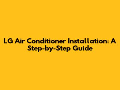 LG Air Conditioner Installation: A Step-by-Step Guide