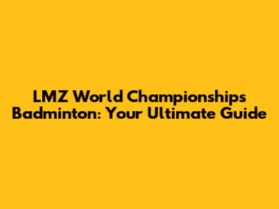 LMZ World Championships Badminton: Your Ultimate Guide