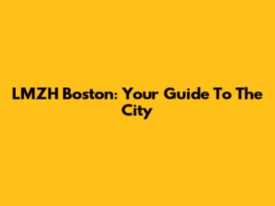LMZH Boston: Your Guide To The City