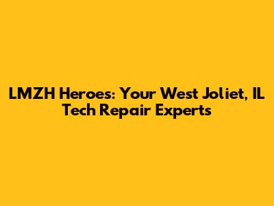 LMZH Heroes: Your West Joliet, IL Tech Repair Experts
