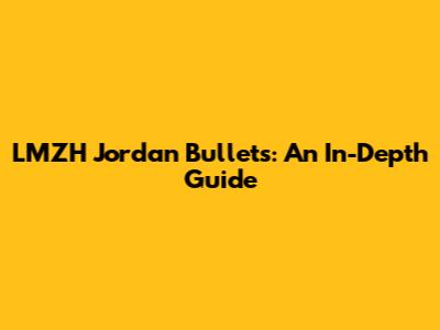 LMZH Jordan Bullets: An In-Depth Guide