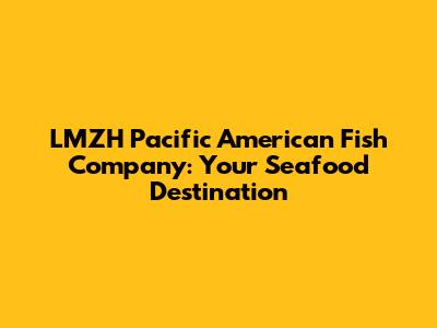 LMZH Pacific American Fish Company: Your Seafood Destination