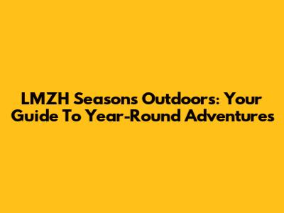LMZH Seasons Outdoors: Your Guide To Year-Round Adventures