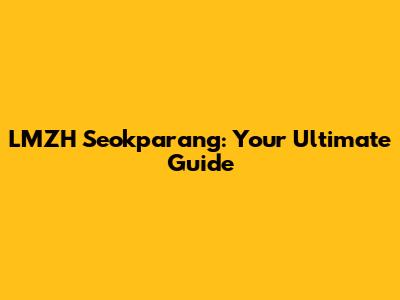 LMZH Seokparang: Your Ultimate Guide
