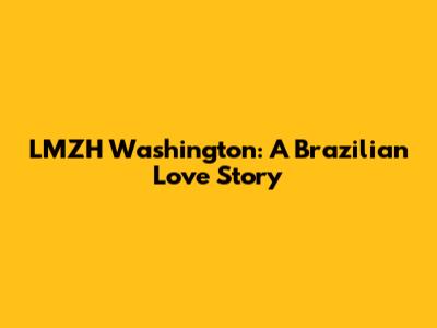 LMZH Washington: A Brazilian Love Story