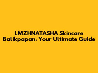 LMZHNATASHA Skincare Balikpapan: Your Ultimate Guide