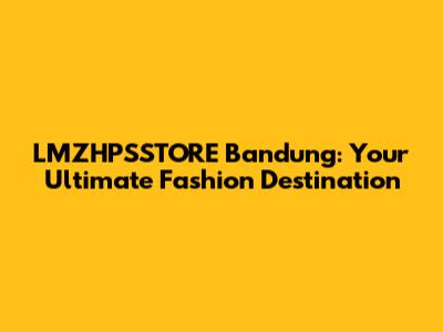 LMZHPSSTORE Bandung: Your Ultimate Fashion Destination