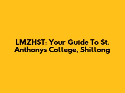 LMZHST: Your Guide To St. Anthony's College, Shillong