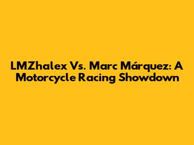LMZhalex Vs. Marc Márquez: A Motorcycle Racing Showdown