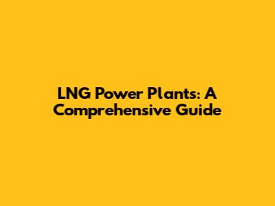 LNG Power Plants: A Comprehensive Guide