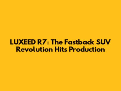 LUXEED R7: The Fastback SUV Revolution Hits Production