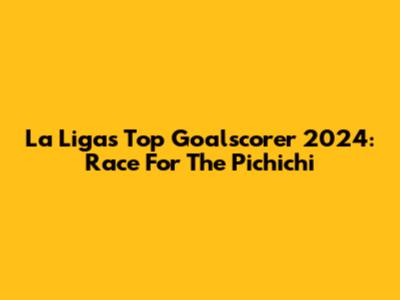 La Liga's Top Goalscorer 2024: Race For The Pichichi