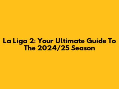 La Liga 2: Your Ultimate Guide To The 2024/25 Season
