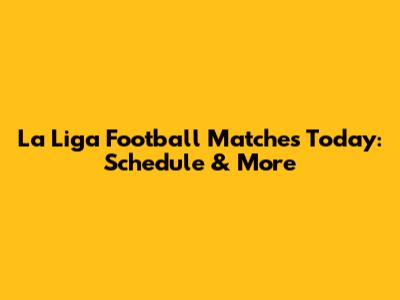 La Liga Football Matches Today: Schedule & More