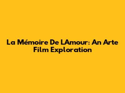 La Mémoire De L'Amour: An Arte Film Exploration