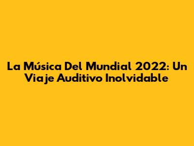 La Música Del Mundial 2022: Un Viaje Auditivo Inolvidable