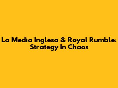 La Media Inglesa & Royal Rumble: Strategy In Chaos