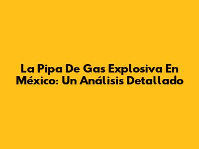 La Pipa De Gas Explosiva En México: Un Análisis Detallado