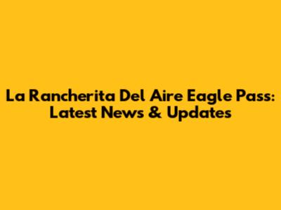La Rancherita Del Aire Eagle Pass: Latest News & Updates