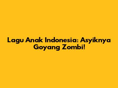 Lagu Anak Indonesia: Asyiknya Goyang Zombi!