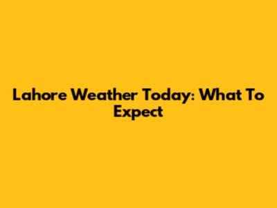 Lahore Weather Today: What To Expect