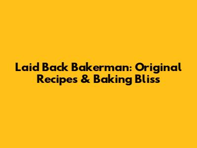 Laid Back Bakerman: Original Recipes & Baking Bliss