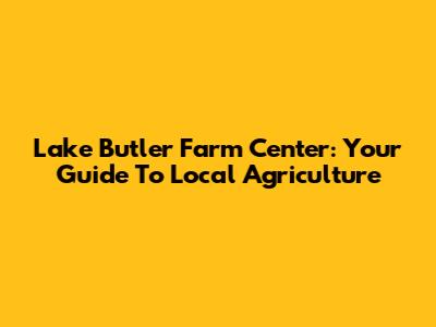 Lake Butler Farm Center: Your Guide To Local Agriculture