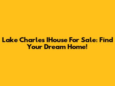 Lake Charles IHouse For Sale: Find Your Dream Home!