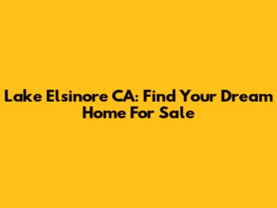 Lake Elsinore CA: Find Your Dream Home For Sale