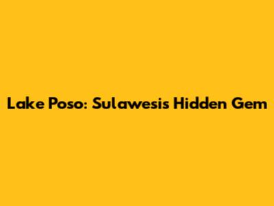 Lake Poso: Sulawesi's Hidden Gem