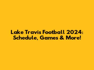 Lake Travis Football 2024: Schedule, Games & More!
