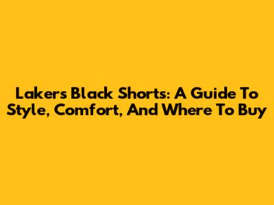 Lakers Black Shorts: A Guide To Style, Comfort, And Where To Buy