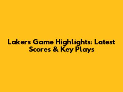 Lakers Game Highlights: Latest Scores & Key Plays