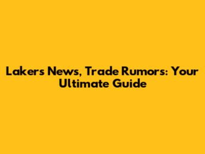 Lakers News, Trade Rumors: Your Ultimate Guide