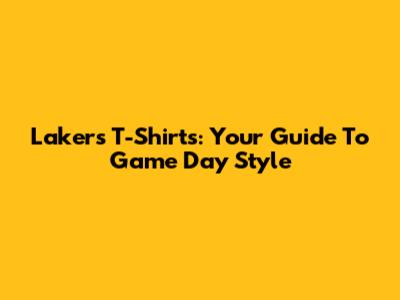 Lakers T-Shirts: Your Guide To Game Day Style