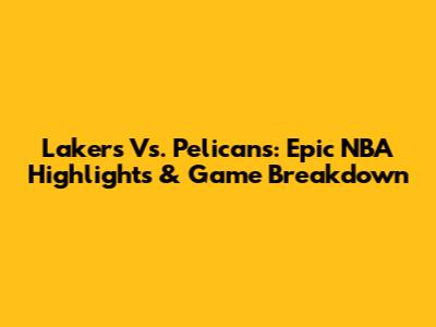 Lakers Vs. Pelicans: Epic NBA Highlights & Game Breakdown