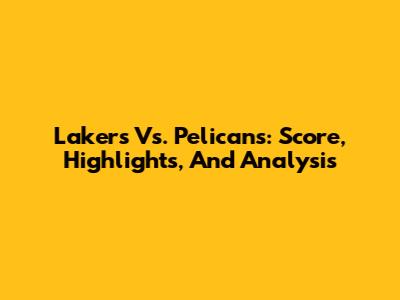 Lakers Vs. Pelicans: Score, Highlights, And Analysis