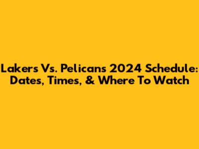 Lakers Vs. Pelicans 2024 Schedule: Dates, Times, & Where To Watch