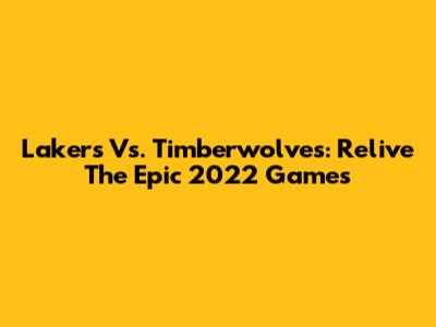 Lakers Vs. Timberwolves: Relive The Epic 2022 Games