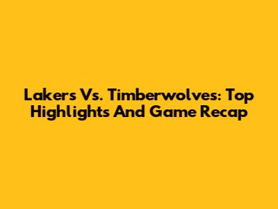Lakers Vs. Timberwolves: Top Highlights And Game Recap