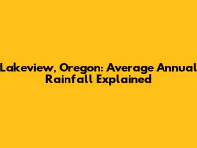 Lakeview, Oregon: Average Annual Rainfall Explained